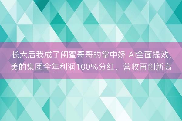 长大后我成了闺蜜哥哥的掌中娇 AI全面提效，美的集团全年利润100%分红、营收再创新高