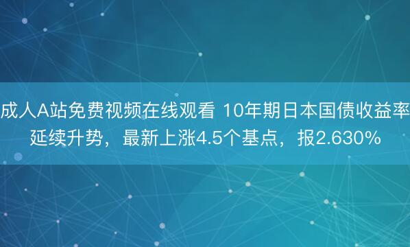 成人A站免费视频在线观看 10年期日本国债收益率延续升势，最新上涨4.5个基点，报2.630%