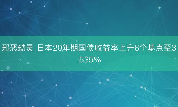 邪恶幼灵 日本20年期国债收益率上升6个基点至3.535%