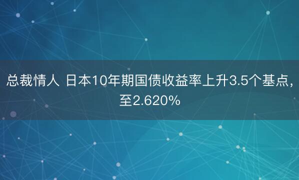 总裁情人 日本10年期国债收益率上升3.5个基点，至2.620%