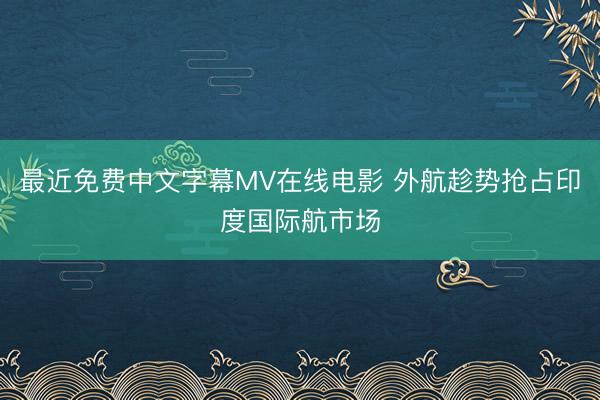 最近免费中文字幕MV在线电影 外航趁势抢占印度国际航市场