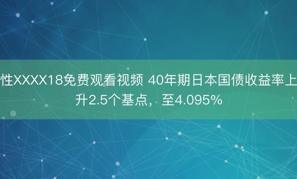 性XXXX18免费观看视频 40年期日本国债收益率上升2.5个基点，至4.095%