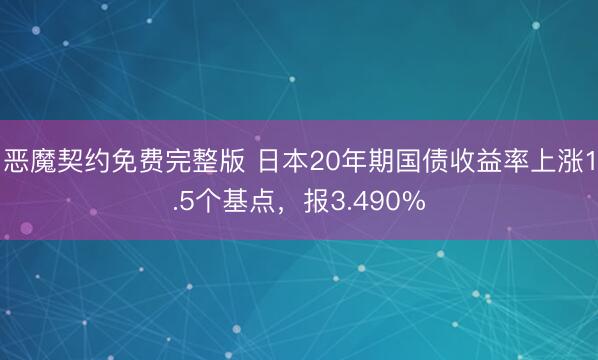 恶魔契约免费完整版 日本20年期国债收益率上涨1.5个基点，报3.490%
