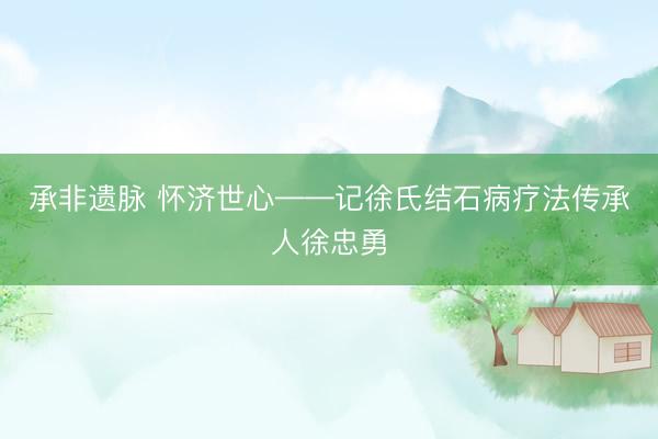 承非遗脉 怀济世心——记徐氏结石病疗法传承人徐忠勇