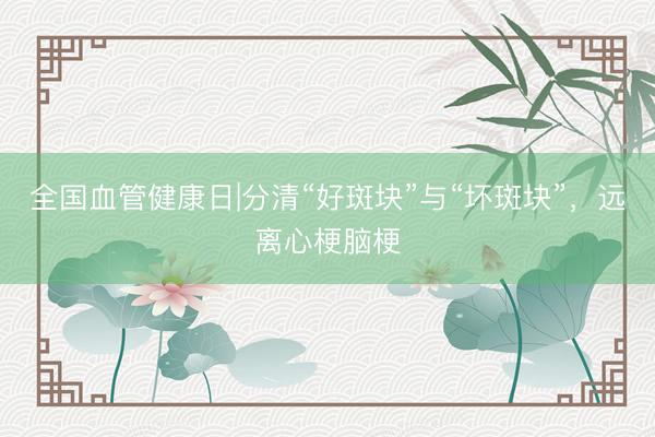 全国血管健康日|分清“好斑块”与“坏斑块”，远离心梗脑梗