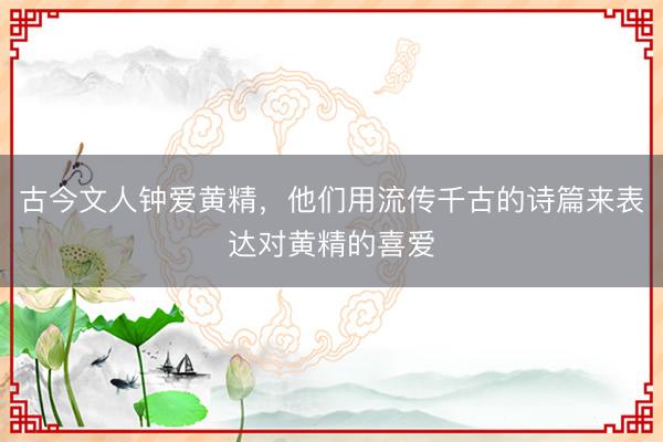 古今文人钟爱黄精，他们用流传千古的诗篇来表达对黄精的喜爱