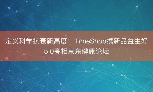 定义科学抗衰新高度！TimeShop携新品益生好5.0亮相京东健康论坛