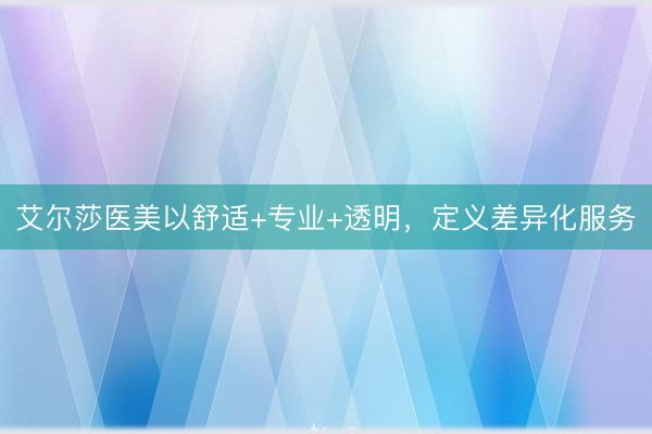 艾尔莎医美以舒适+专业+透明，定义差异化服务