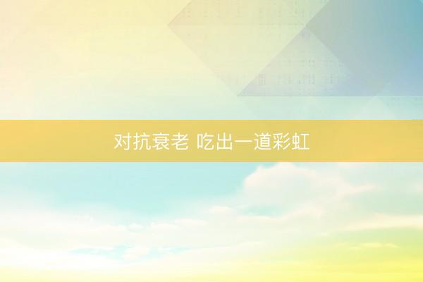 对抗衰老 吃出一道彩虹