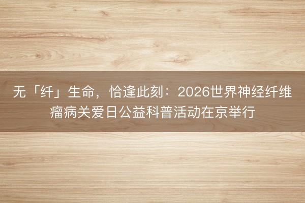 无「纤」生命，恰逢此刻：2026世界神经纤维瘤病关爱日公益科普活动在京举行