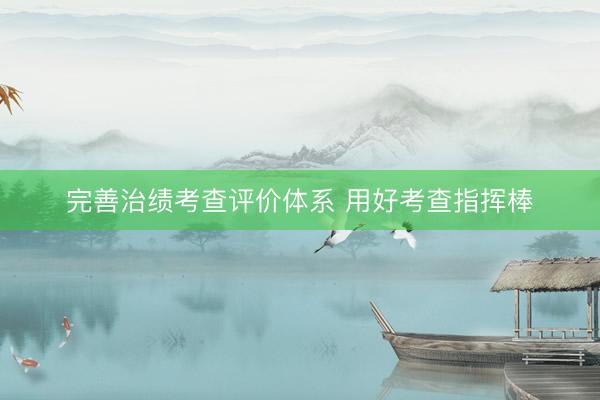 完善治绩考查评价体系 用好考查指挥棒