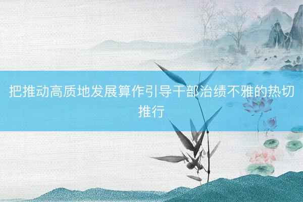 把推动高质地发展算作引导干部治绩不雅的热切推行