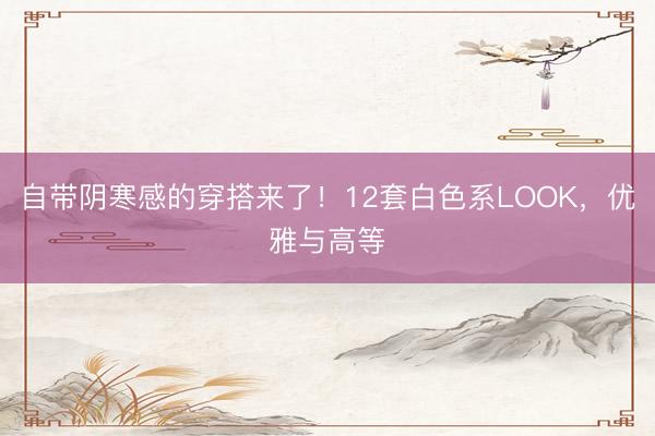 自带阴寒感的穿搭来了！12套白色系LOOK，优雅与高等