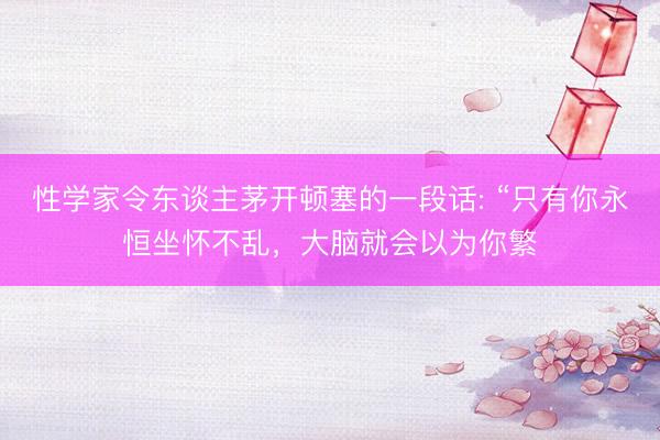 性学家令东谈主茅开顿塞的一段话: “只有你永恒坐怀不乱，大脑就会以为你繁