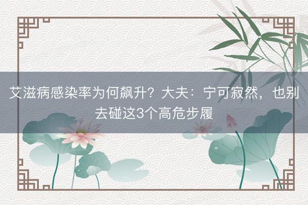 艾滋病感染率为何飙升？大夫：宁可寂然，也别去碰这3个高危步履