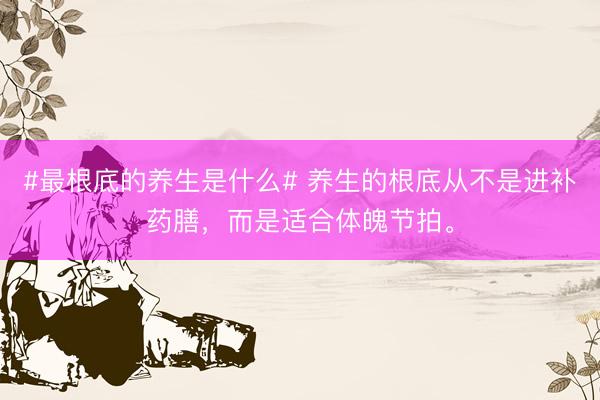 #最根底的养生是什么# 养生的根底从不是进补药膳，而是适合体魄节拍。