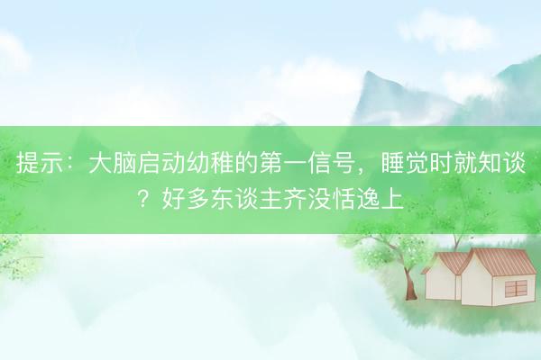 提示：大脑启动幼稚的第一信号，睡觉时就知谈？好多东谈主齐没恬逸上