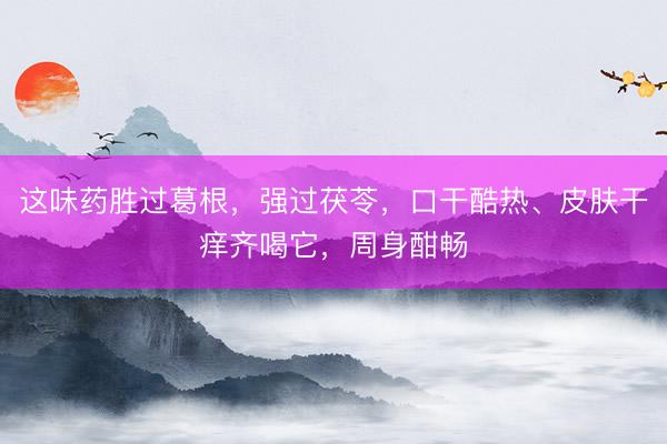 这味药胜过葛根，强过茯苓，口干酷热、皮肤干痒齐喝它，周身酣畅