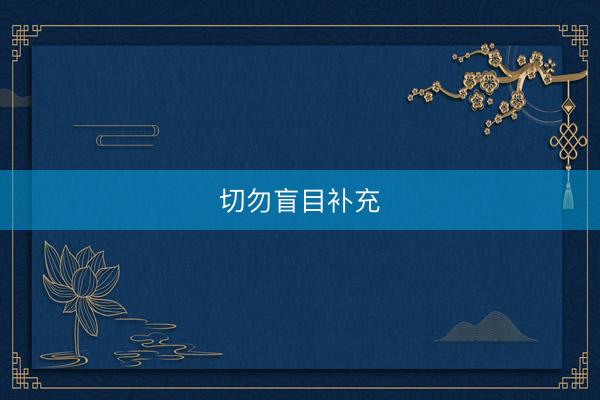 切勿盲目补充