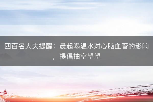 四百名大夫提醒：晨起喝温水对心脑血管的影响，提倡抽空望望