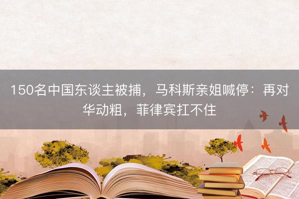 150名中国东谈主被捕，马科斯亲姐喊停：再对华动粗，菲律宾扛不住