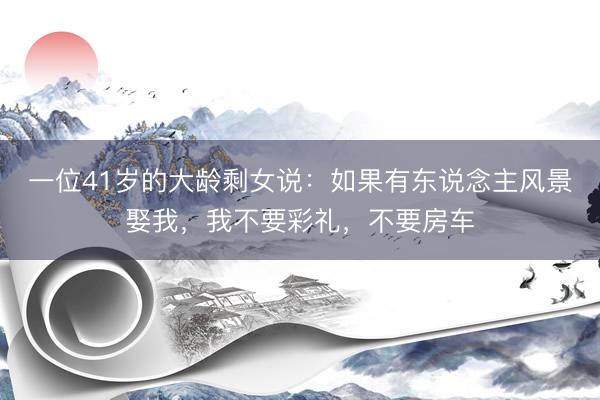 一位41岁的大龄剩女说:如果有东说念主风景娶我,我不要彩礼,不要房车