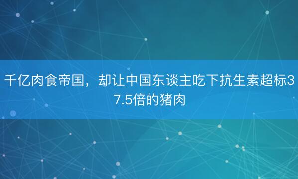 千亿肉食帝国,却让中国东谈主吃下抗生素超标37.5倍的猪肉