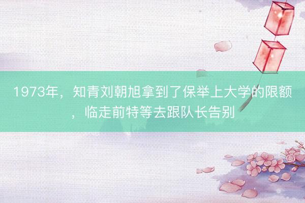 1973年，知青刘朝旭拿到了保举上大学的限额，临走前特等去跟队长告别