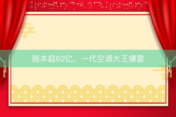 赔本超62亿，一代空调大王爆雷