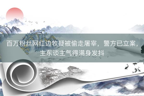 百万粉丝网红边牧疑被偷走屠宰，警方已立案，主东谈主气得满身发抖