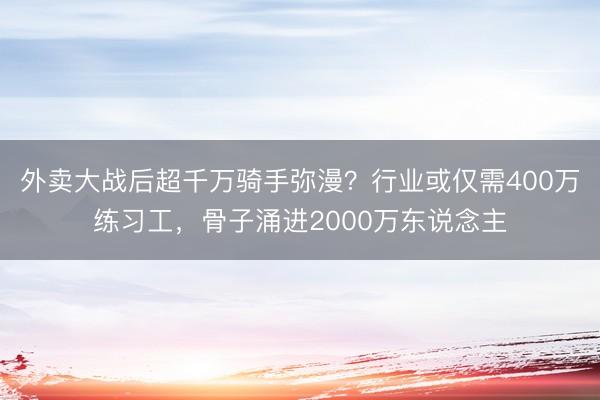 外卖大战后超千万骑手弥漫？行业或仅需400万练习工，骨子涌进2000万东说念主