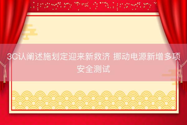 3C认阐述施划定迎来新救济 挪动电源新增多项安全测试