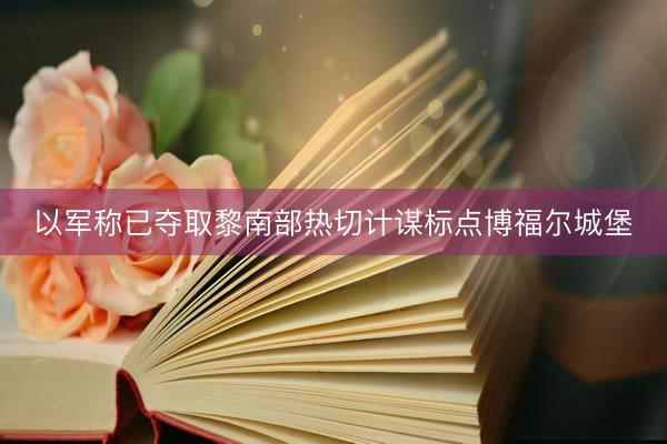 以军称已夺取黎南部热切计谋标点博福尔城堡