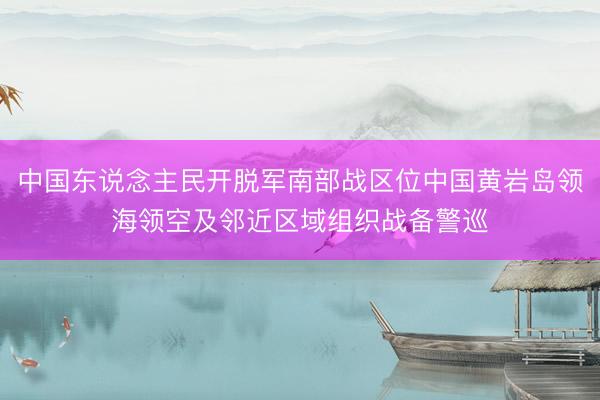 中国东说念主民开脱军南部战区位中国黄岩岛领海领空及邻近区域组织战备警巡