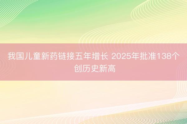 我国儿童新药链接五年增长 2025年批准138个 创历史新高