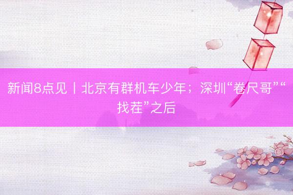 新闻8点见丨北京有群机车少年；深圳“卷尺哥”“找茬”之后