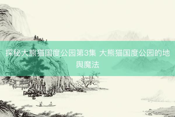 探秘大熊猫国度公园第3集 大熊猫国度公园的地舆魔法