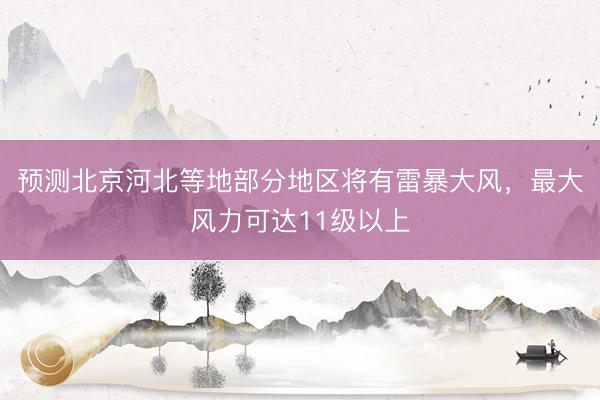 预测北京河北等地部分地区将有雷暴大风，最大风力可达11级以上