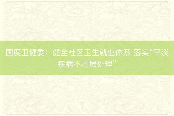 国度卫健委：健全社区卫生就业体系 落实“平淡疾病不才层处理”
