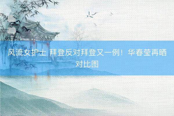 风流女护士 拜登反对拜登又一例！华春莹再晒对比图