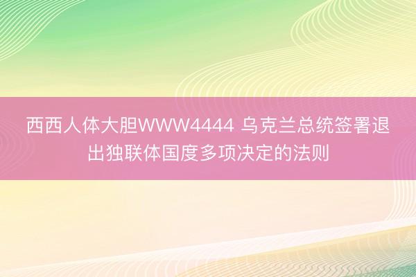 西西人体大胆WWW4444 乌克兰总统签署退出独联体国度多项决定的法则