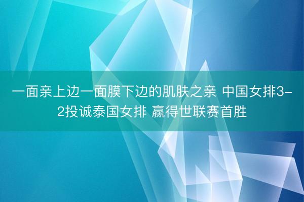 一面亲上边一面膜下边的肌肤之亲 中国女排3-2投诚泰国女排 赢得世联赛首胜