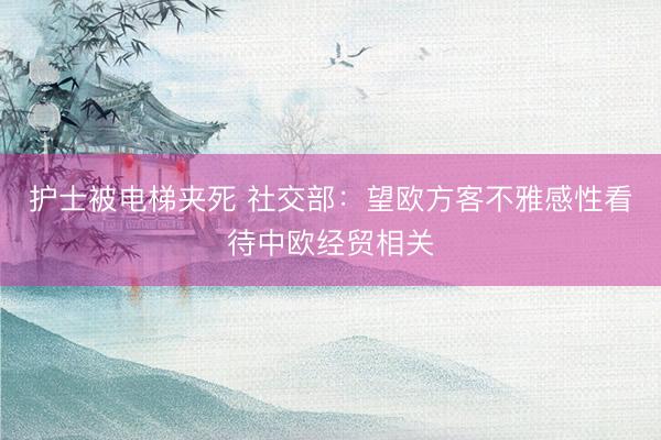 护士被电梯夹死 社交部：望欧方客不雅感性看待中欧经贸相关