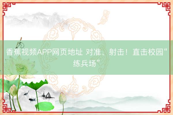 香蕉视频APP网页地址 对准、射击！直击校园“练兵场”