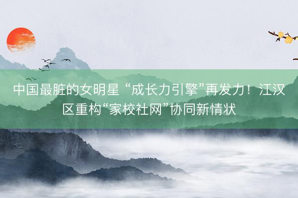 中国最脏的女明星 “成长力引擎”再发力！江汉区重构“家校社网”协同新情状