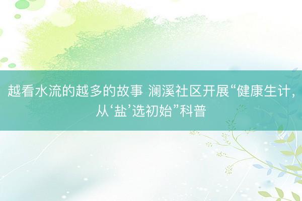 越看水流的越多的故事 澜溪社区开展“健康生计，从‘盐’选初始”科普