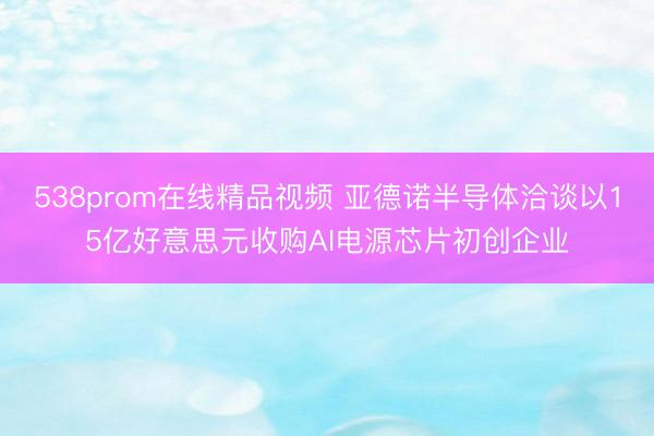 538prom在线精品视频 亚德诺半导体洽谈以15亿好意思元收购AI电源芯片初创企业