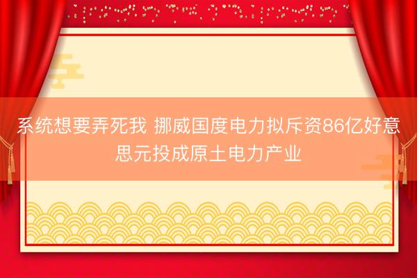 系统想要弄死我 挪威国度电力拟斥资86亿好意思元投成原土电力产业