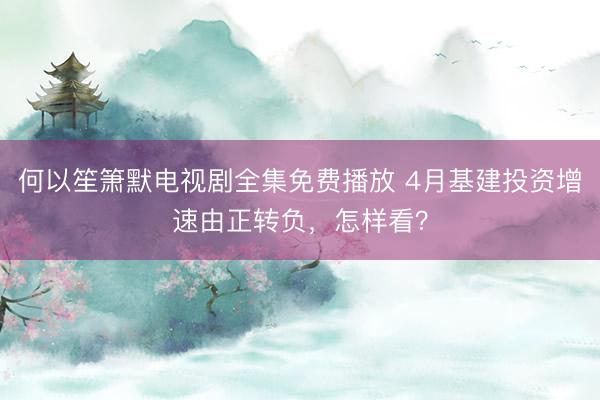 何以笙箫默电视剧全集免费播放 4月基建投资增速由正转负，怎样看？