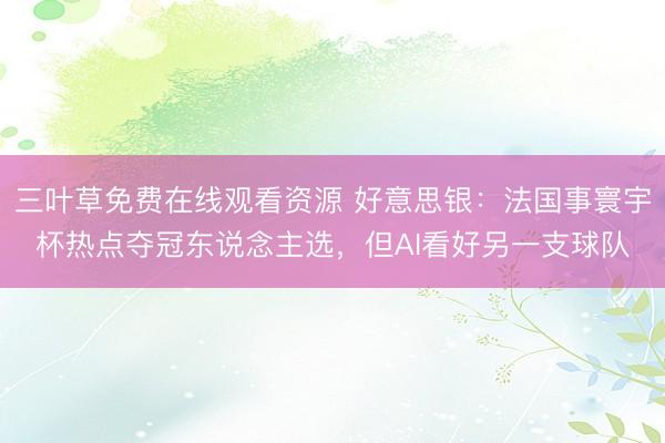 三叶草免费在线观看资源 好意思银：法国事寰宇杯热点夺冠东说念主选，但AI看好另一支球队